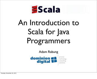 An Introduction to
                                Scala for Java
                                Programmers
                                    Adam Rabung




Thursday, November 25, 2010
 