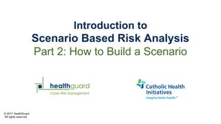 © 2017 HealthGuard
All rights reserved
Introduction to
Scenario Based Risk Analysis
Part 2: How to Build a Scenario
 