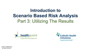 © 2017 HealthGuard
All rights reserved
Introduction to
Scenario Based Risk Analysis
Part 3: Utilizing The Results
 