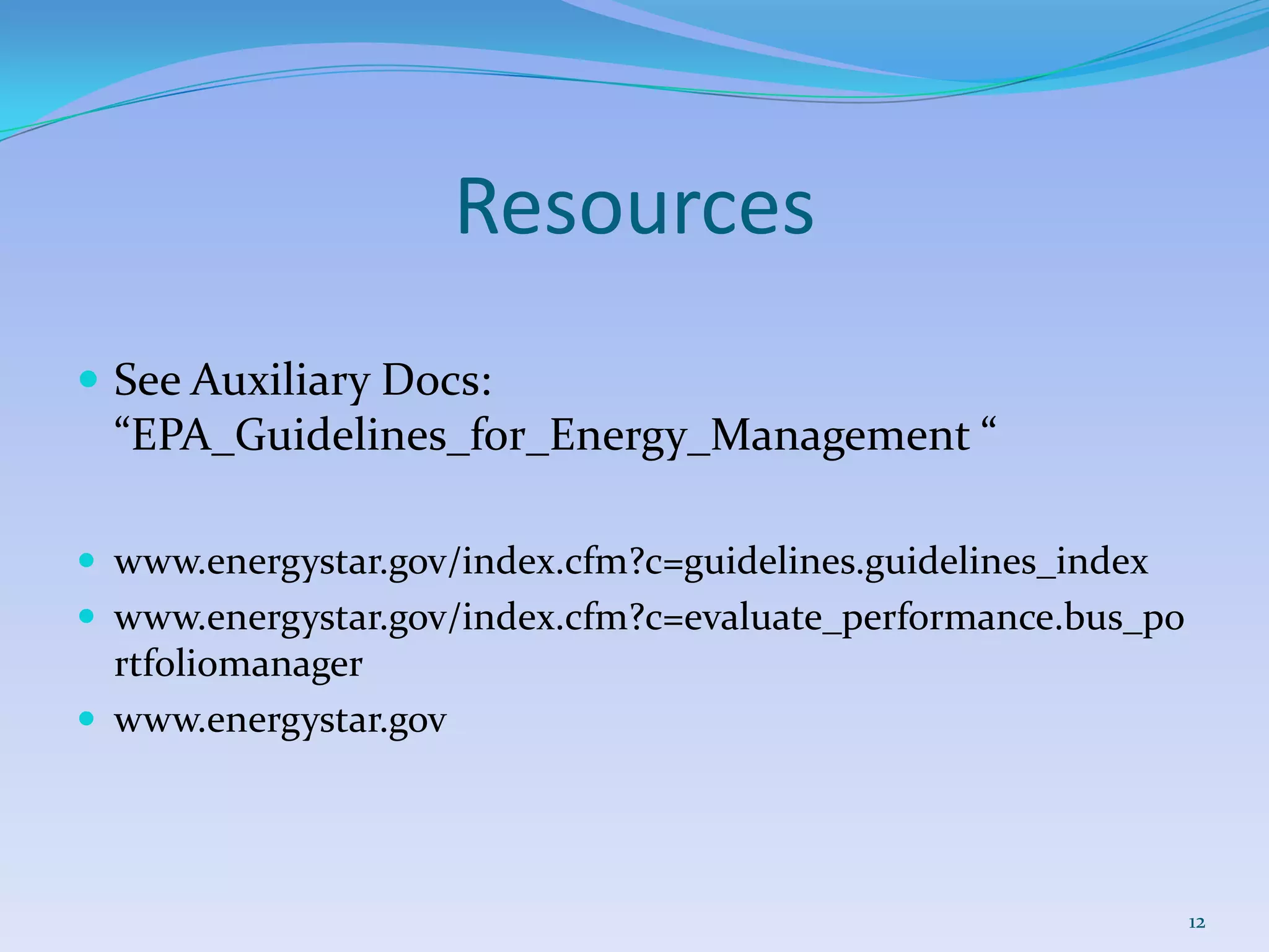 Resources
 See Auxiliary Docs:
  “EPA_Guidelines_for_Energy_Management “

 www.energystar.gov/index.cfm?c=guidelines.guidelines_index
 www.energystar.gov/index.cfm?c=evaluate_performance.bus_po
  rtfoliomanager
 www.energystar.gov




                                                               12
 