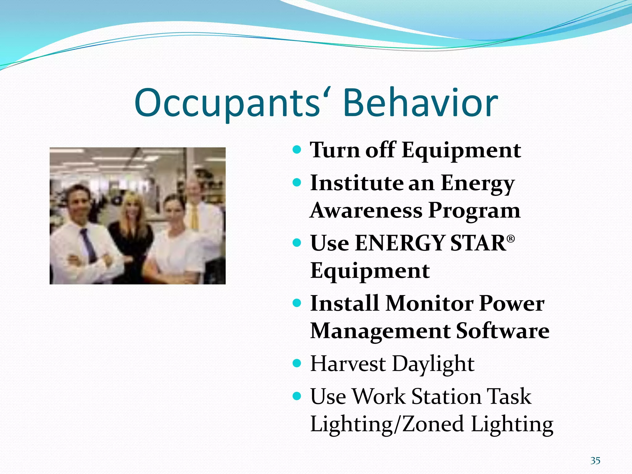 Occupants‘ Behavior
         Turn off Equipment
         Institute an Energy
          Awareness Program
         Use ENERGY STAR®
          Equipment
         Install Monitor Power
          Management Software
         Harvest Daylight
         Use Work Station Task
          Lighting/Zoned Lighting
                                    35
 