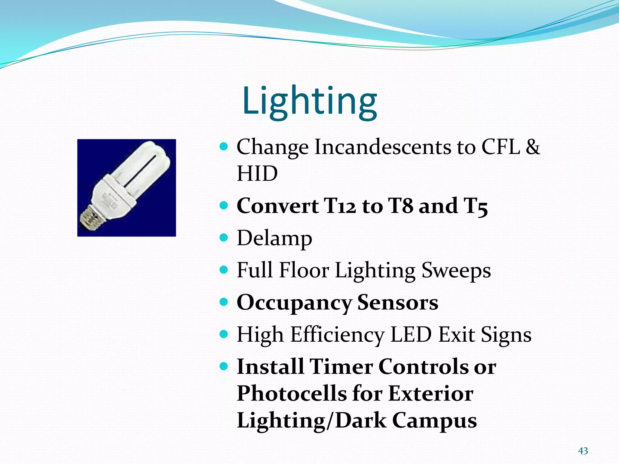 Lighting
 Change Incandescents to CFL &
  HID
 Convert T12 to T8 and T5
 Delamp
 Full Floor Lighting Sweeps
 Occupancy Sensors
 High Efficiency LED Exit Signs
 Install Timer Controls or
  Photocells for Exterior
  Lighting/Dark Campus
                                   43
 