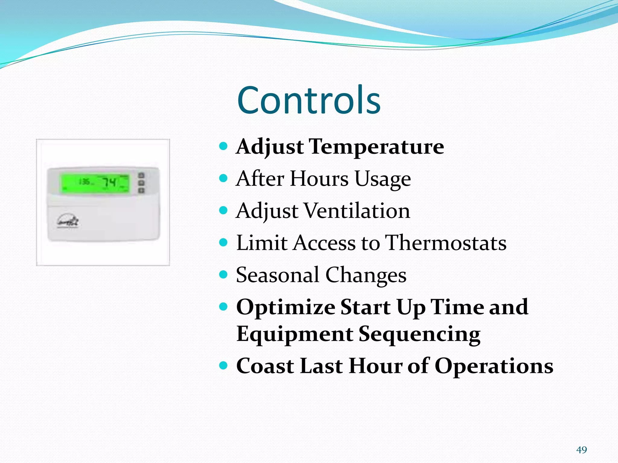 Controls
 Adjust Temperature
 After Hours Usage
 Adjust Ventilation
 Limit Access to Thermostats
 Seasonal Changes
 Optimize Start Up Time and
  Equipment Sequencing
 Coast Last Hour of Operations


                                  49
 