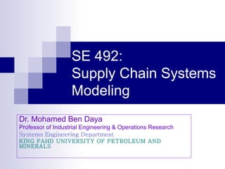SE 492: Supply Chain Systems Modeling Dr. Mohamed Ben Daya Professor of Industrial Engineering & Operations Research Systems Engineering Department KING FAHD UNIVERSITY OF PETROLEUM AND MINERALS 