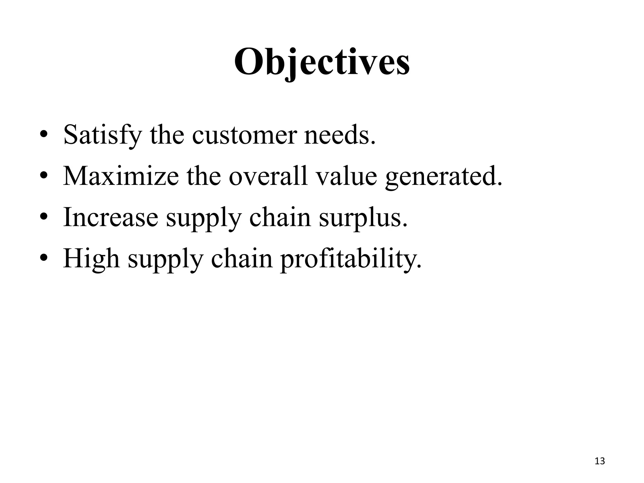 Objectives
• Satisfy the customer needs.
• Maximize the overall value generated.
• Increase supply chain surplus.
• High supply chain profitability.
13
 