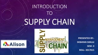 INTRODUCTION
TO
SUPPLY CHAIN
PRESENTED BY:-
DEBAYAN SIMLAI
SEM- II
ROLL- 2017015
 