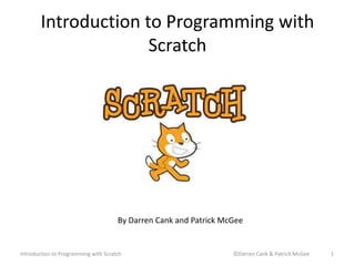 Introduction to Programming with 
Scratch 
By Darren Cank and Patrick McGee 
Introduction to Programming with Scratch ©Darren Cank & Patrick McGee 1 
 
