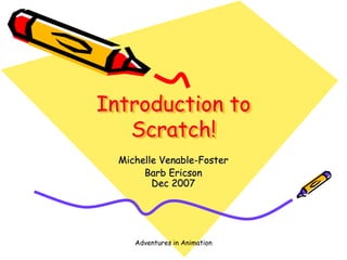 Adventures in Animation
Introduction to
Scratch!
Michelle Venable-Foster
Barb Ericson
Dec 2007
 