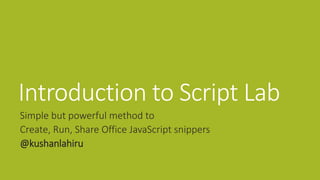 Introduction to Script Lab
Simple but powerful method to
Create, Run, Share Office JavaScript snippers
@kushanlahiru
 