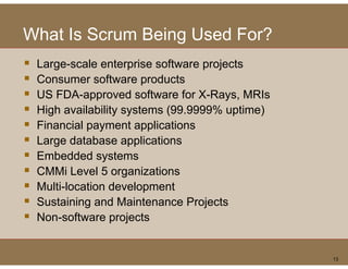 What Is Scrum Being Used For?
 Large-scale enterprise software p j
    g               p            projects
 Consumer software products
 US FDA-approved software for X-Rays, MRIs
 High availability systems (99.9999% uptime)
 Financial payment applications
 Large database applications
 Embedded systems
 CMMi L Level 5 organizations
             l         i ti
 Multi-location development
 Sustaining and Maintenance Projects
 Non-software projects


                                               13
 