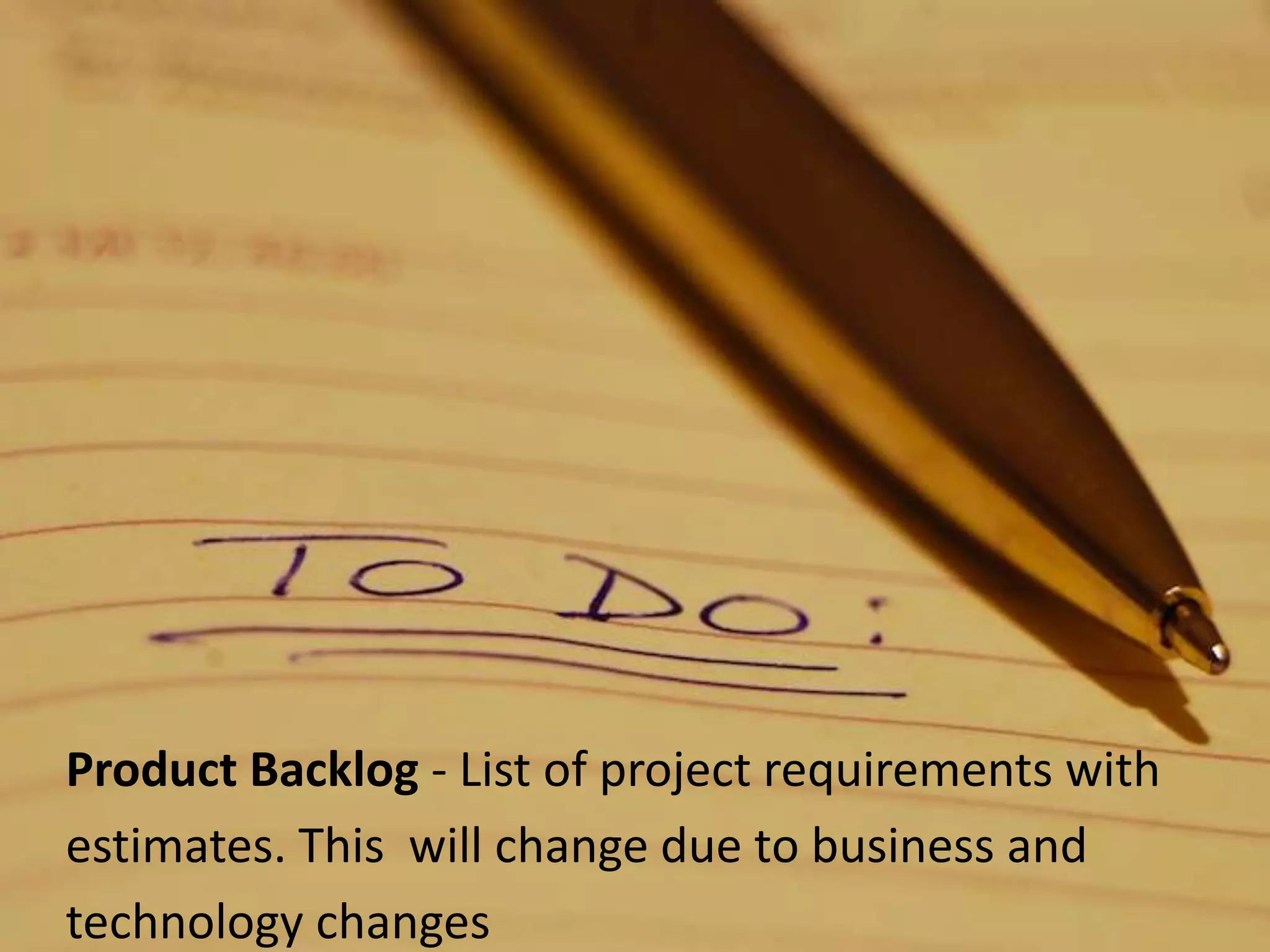 Product Backlog - List of project requirements with estimates. This  will change due to business andtechnology changes