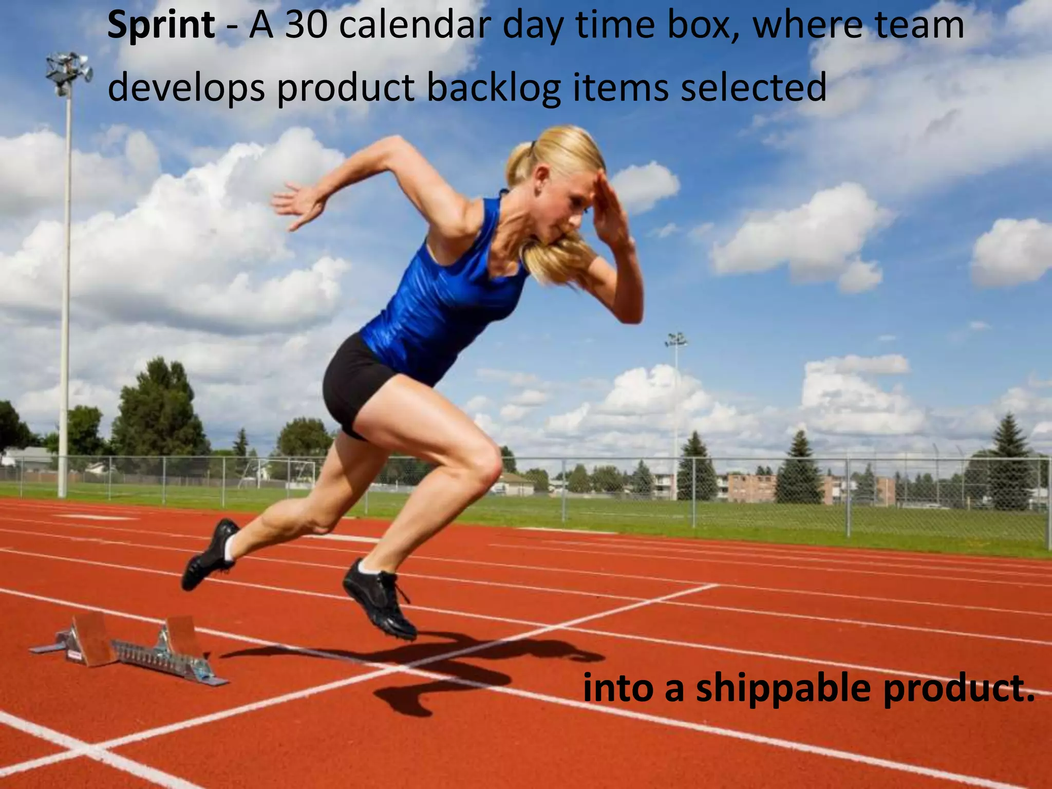 Sprint - A 30 calendar day time box, where teamdevelops product backlog items selected into a shippable product.