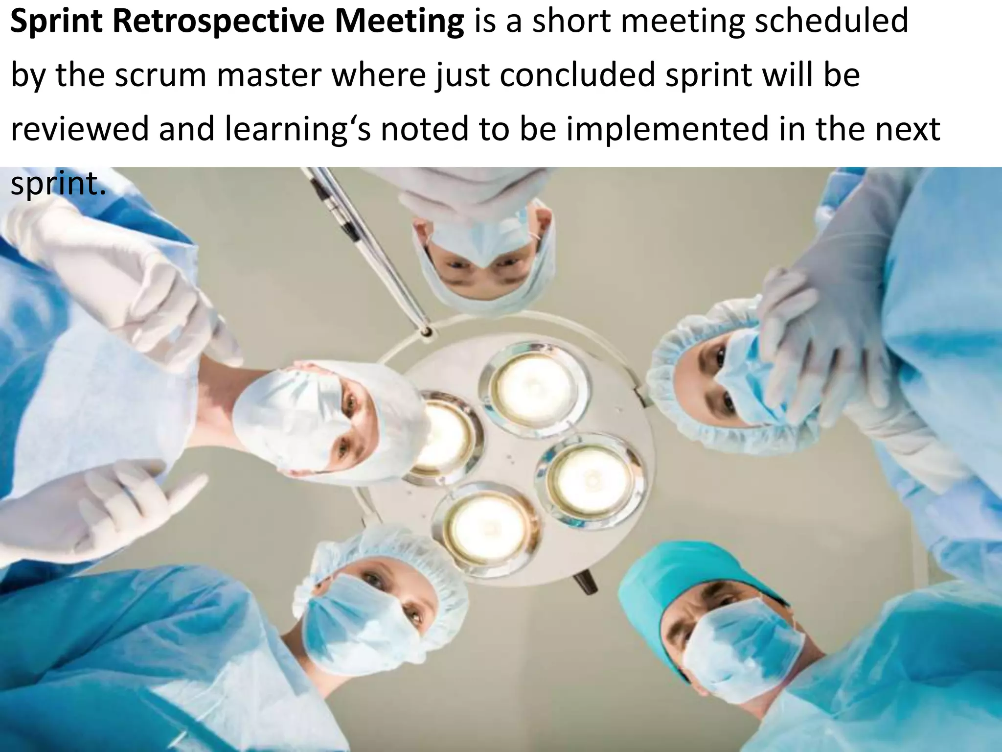 Sprint Retrospective Meeting is a short meeting scheduled by the scrum master where just concluded sprint will be reviewed and learning‘s noted to be implemented in the next sprint. 