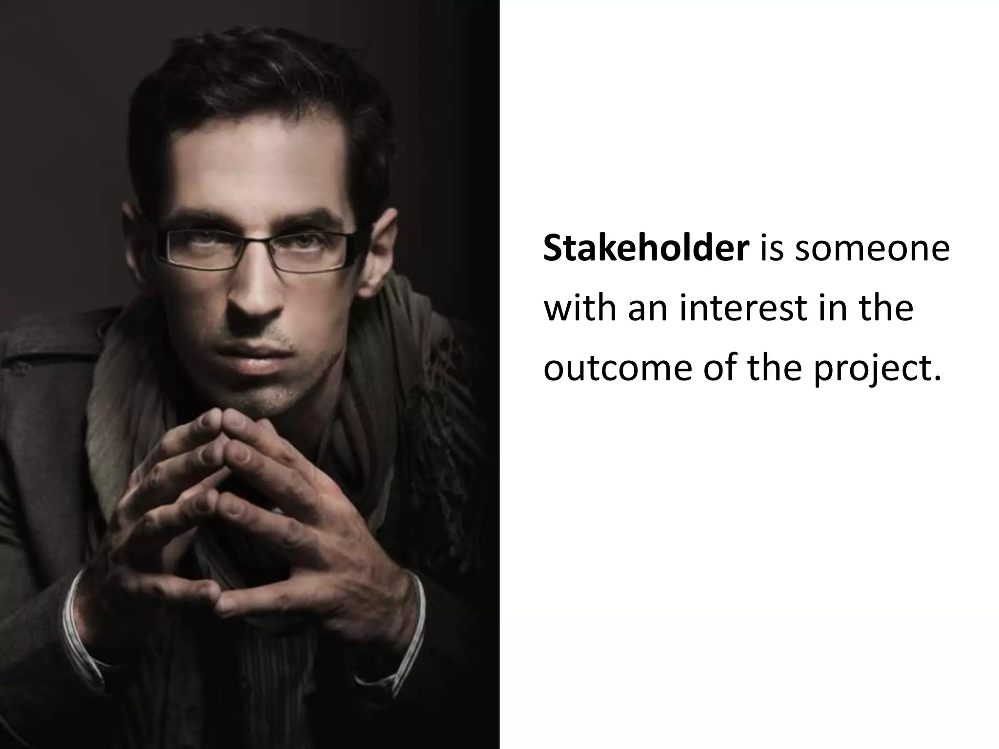 Stakeholder is someonewith an interest in the outcome of the project. 