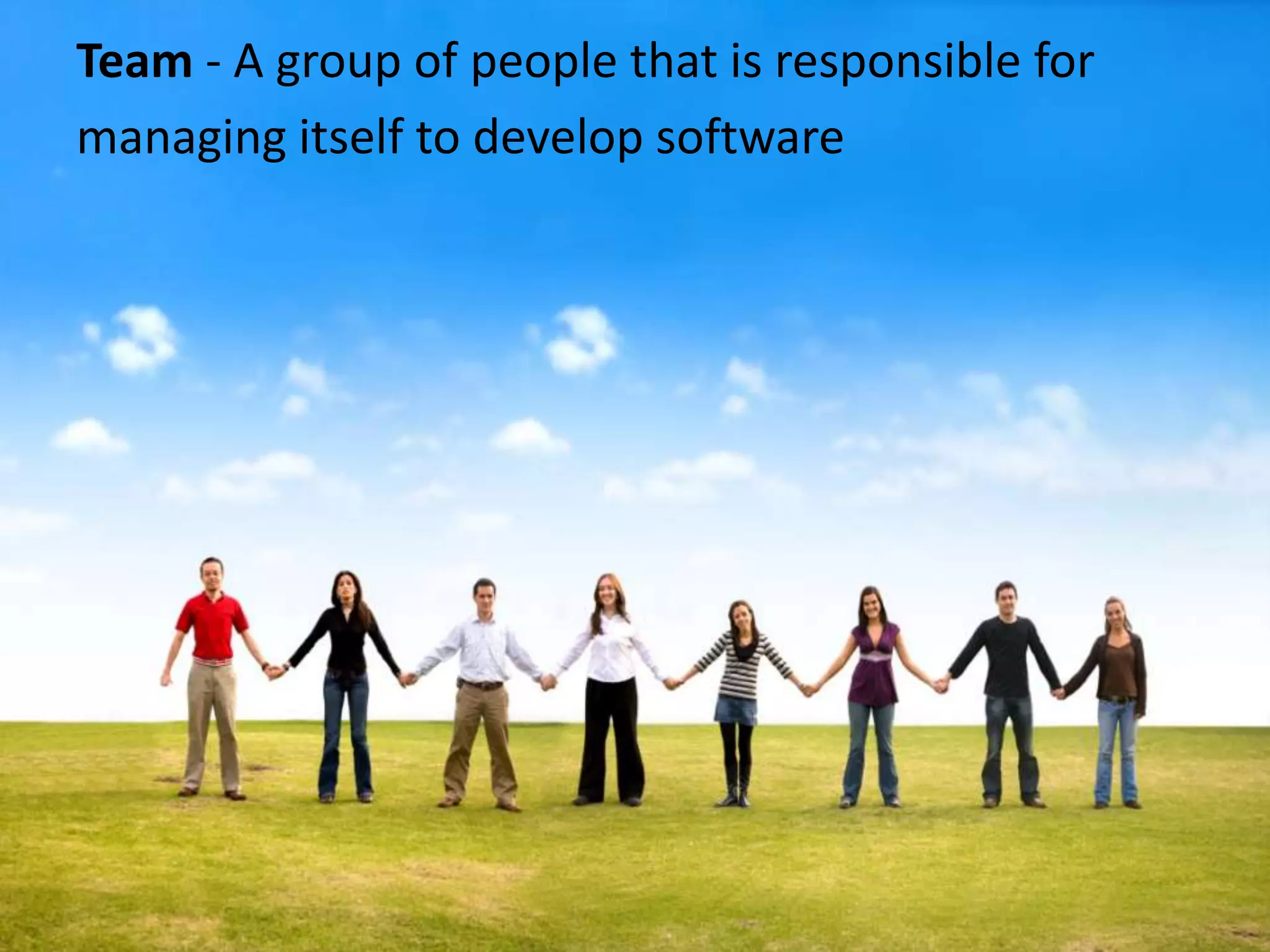 Team - A group of people that is responsible for managing itself to develop software 