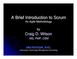 A Brief Introduction to Scrum
          An Agile Methodology

                        by
          Craig D. Wilson
               MS, PMP, CSM


           Matincor, Inc.
    Information Technology Management Consulting
 