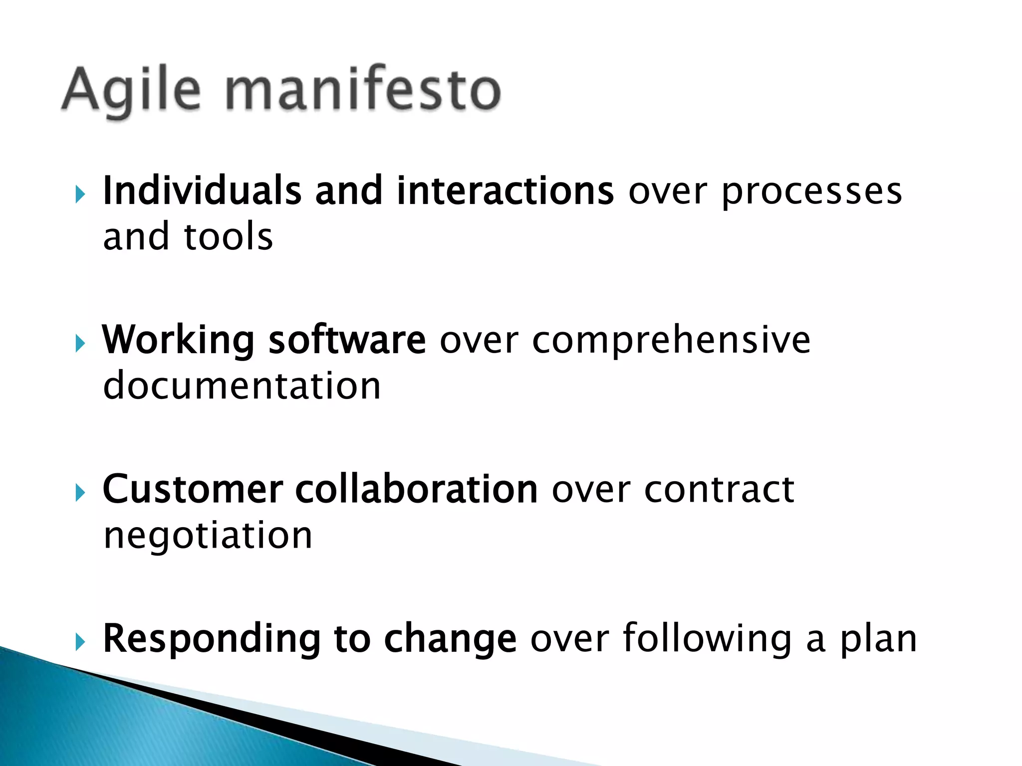  Individuals and interactions over processes
and tools
 Working software over comprehensive
documentation
 Customer collaboration over contract
negotiation
 Responding to change over following a plan
 