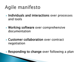  Individuals and interactions over processes
and tools
 Working software over comprehensive
documentation
 Customer collaboration over contract
negotiation
 Responding to change over following a plan
 