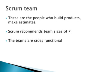  These are the people who build products,
make estimates
 Scrum recommends team sizes of 7
 The teams are cross functional
 