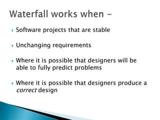  Software projects that are stable
 Unchanging requirements
 Where it is possible that designers will be
able to fully predict problems
 Where it is possible that designers produce a
correct design
 