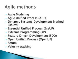  Agile Modeling
 Agile Unified Process (AUP)
 Dynamic Systems Development Method
(DSDM)
 Essential Unified Process (EssUP)
 Extreme Programming (XP)
 Feature Driven Development (FDD)
 Open Unified Process (OpenUP)
 Scrum
 Velocity tracking
 