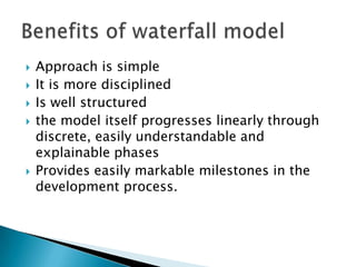  Approach is simple
 It is more disciplined
 Is well structured
 the model itself progresses linearly through
discrete, easily understandable and
explainable phases
 Provides easily markable milestones in the
development process.
 