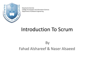 Introduction To Scrum
By
Fahad Alshareef & Naser Alsaeed
King Saud University
College of Computer and Information Sciences
Department of Software Engineering
 