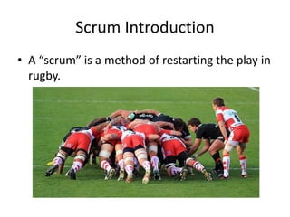 Scrum Introduction
• A “scrum” is a method of restarting the play in
rugby.
 