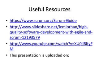 Useful Resources
• https://www.scrum.org/Scrum-Guide
• http://www.slideshare.net/lemiorhan/high-
quality-software-development-with-agile-and-
scrum-12193579
• http://www.youtube.com/watch?v=XU0llRltyF
M
• This presentation is uploaded on:
 