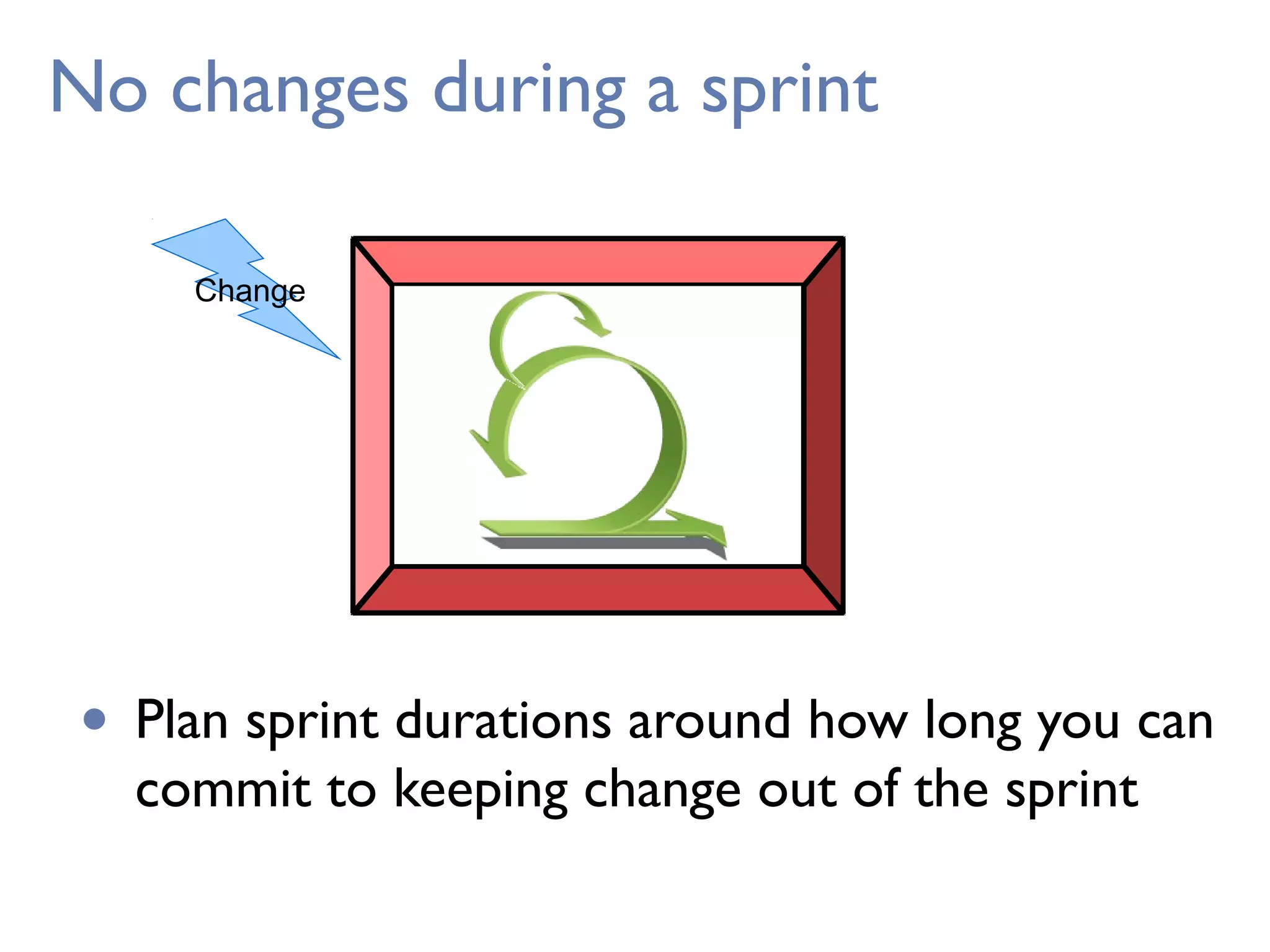 No changes during a sprint
• Plan sprint durations around how long you can
commit to keeping change out of the sprint
Change
 