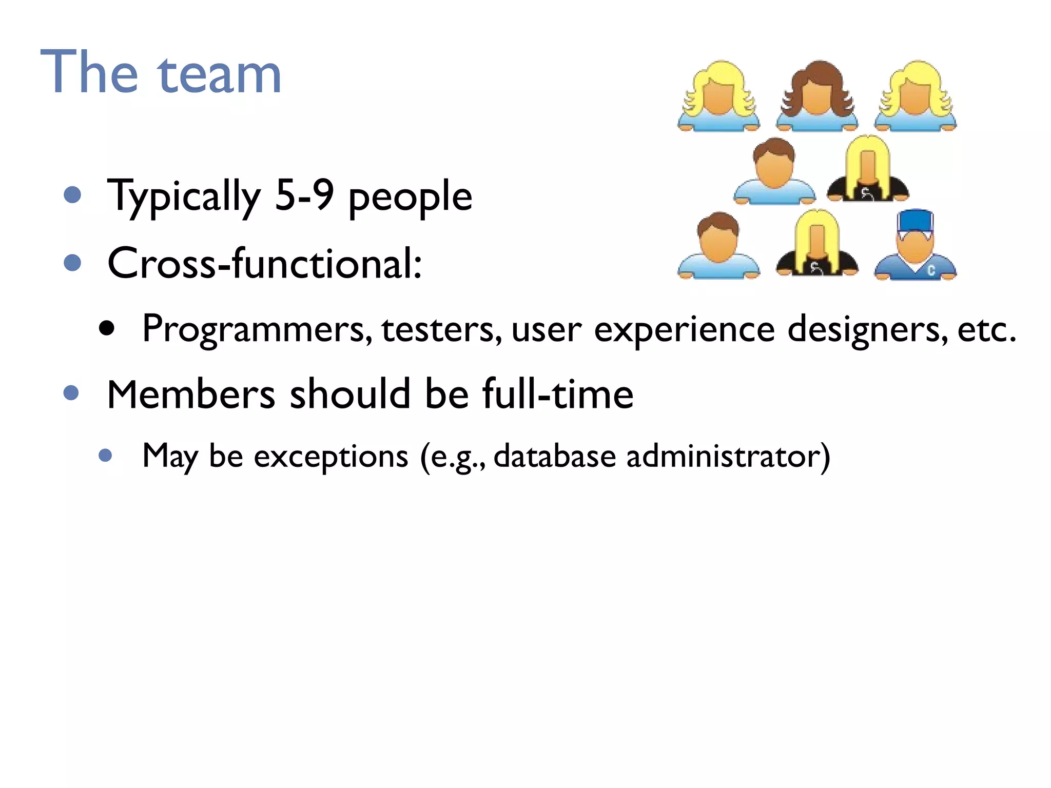 The team
• Typically 5-9 people
• Cross-functional:
• Programmers, testers, user experience designers, etc.
• Members should be full-time
• May be exceptions (e.g., database administrator)
 