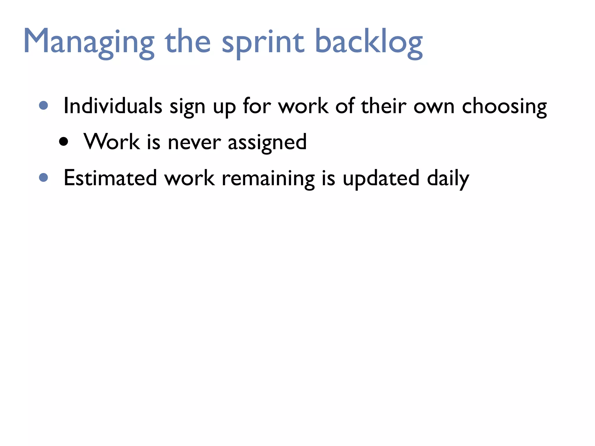 Managing the sprint backlog
• Individuals sign up for work of their own choosing
• Work is never assigned
• Estimated work remaining is updated daily
 