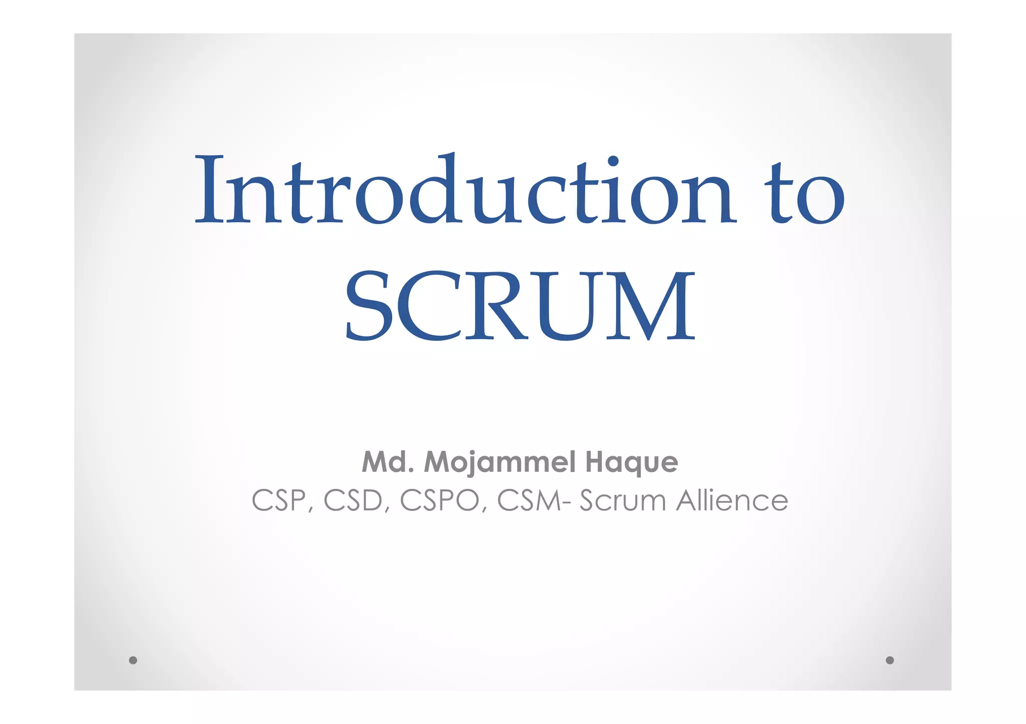 Introduction to
SCRUM
Md. Mojammel Haque
CSP, CSD, CSPO, CSM- Scrum Allience
 