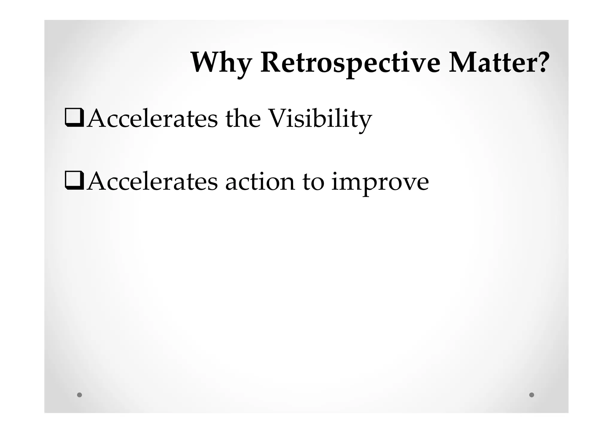Why Retrospective Matter?
Accelerates the Visibility
Accelerates action to improve
 