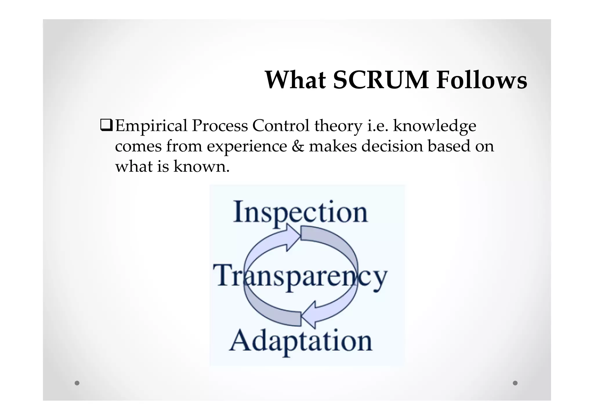 What SCRUM Follows
Empirical Process Control theory i.e. knowledge
comes from experience & makes decision based on
what is known.
 