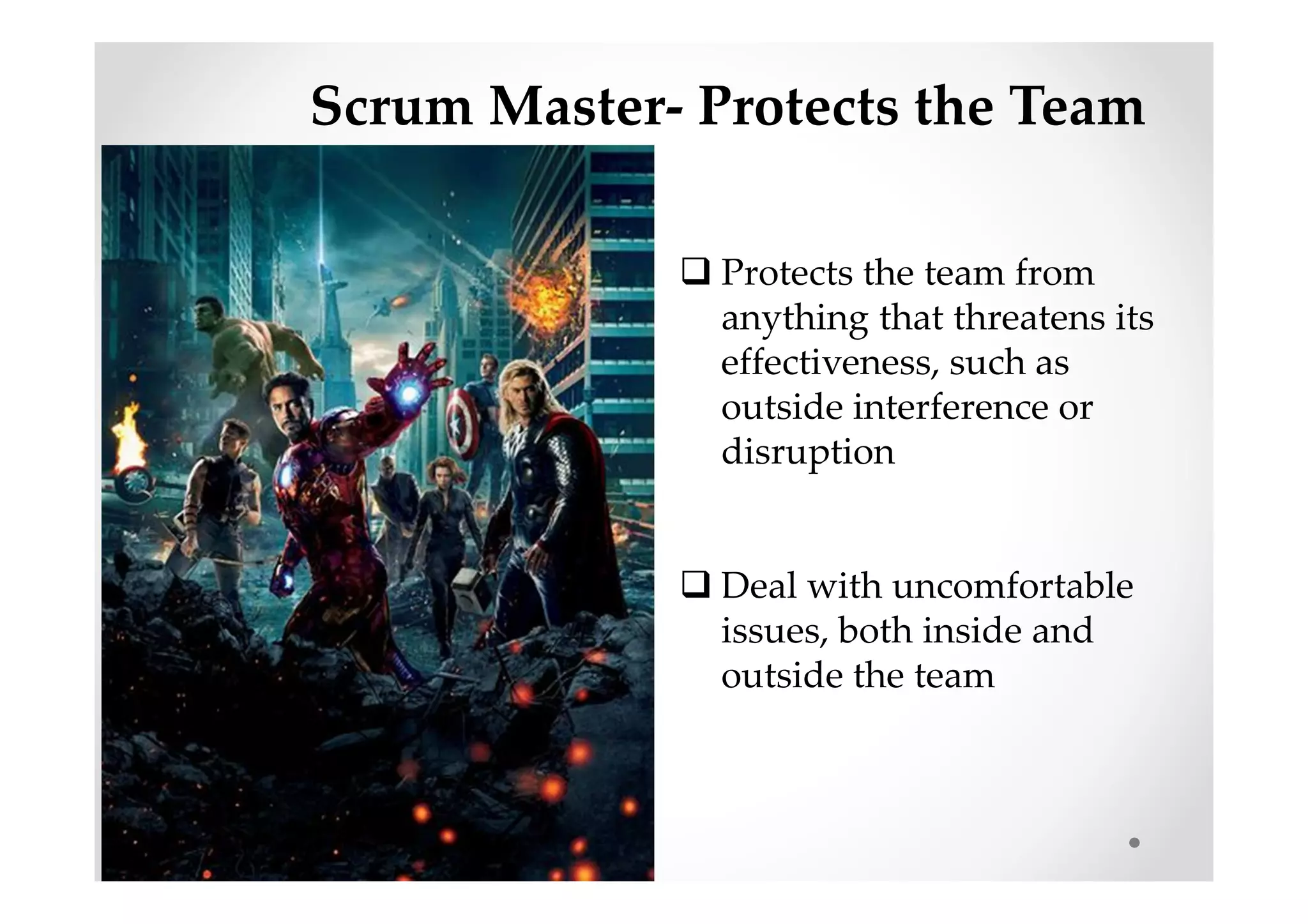 Scrum Master- Protects the Team
Protects the team from
anything that threatens its
effectiveness, such as
outside interference or
disruption
Deal with uncomfortable
issues, both inside and
outside the team
 
