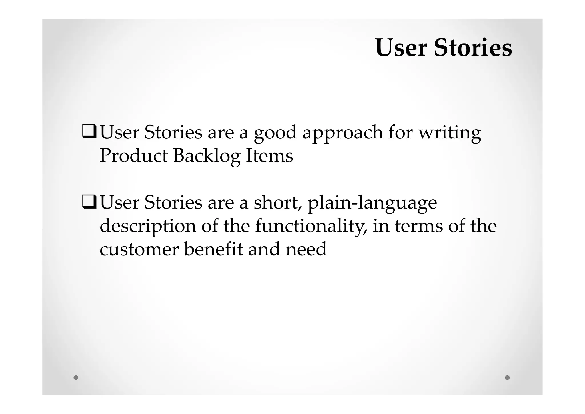 User Stories
User Stories are a good approach for writing
Product Backlog Items
User Stories are a short, plain-language
description of the functionality, in terms of the
customer benefit and need
 