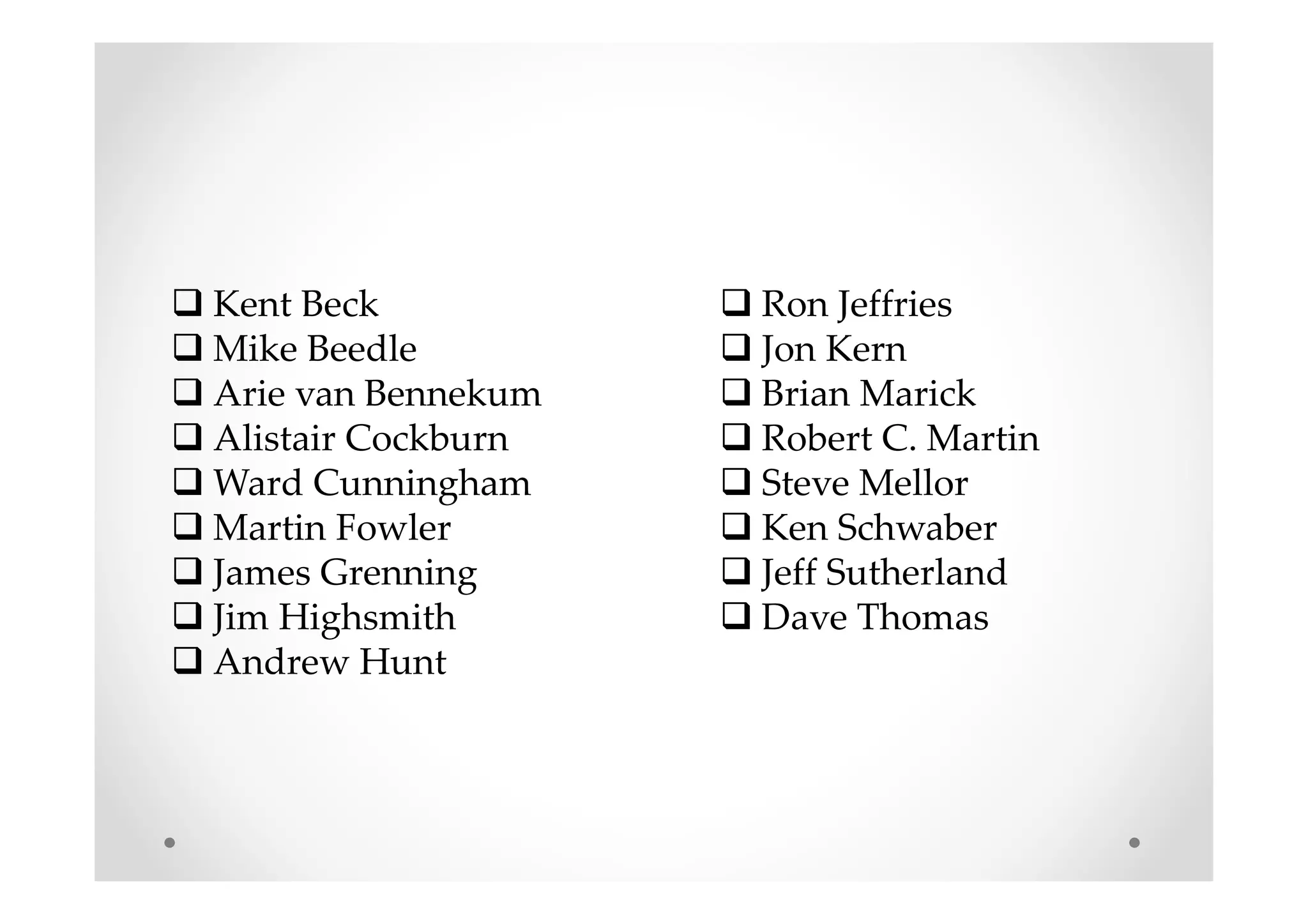 Kent Beck
Mike Beedle
Arie van Bennekum
Alistair Cockburn
Ward Cunningham
Martin Fowler
James Grenning
Jim Highsmith
Andrew Hunt
Ron Jeffries
Jon Kern
Brian Marick
Robert C. Martin
Steve Mellor
Ken Schwaber
Jeff Sutherland
Dave Thomas
 