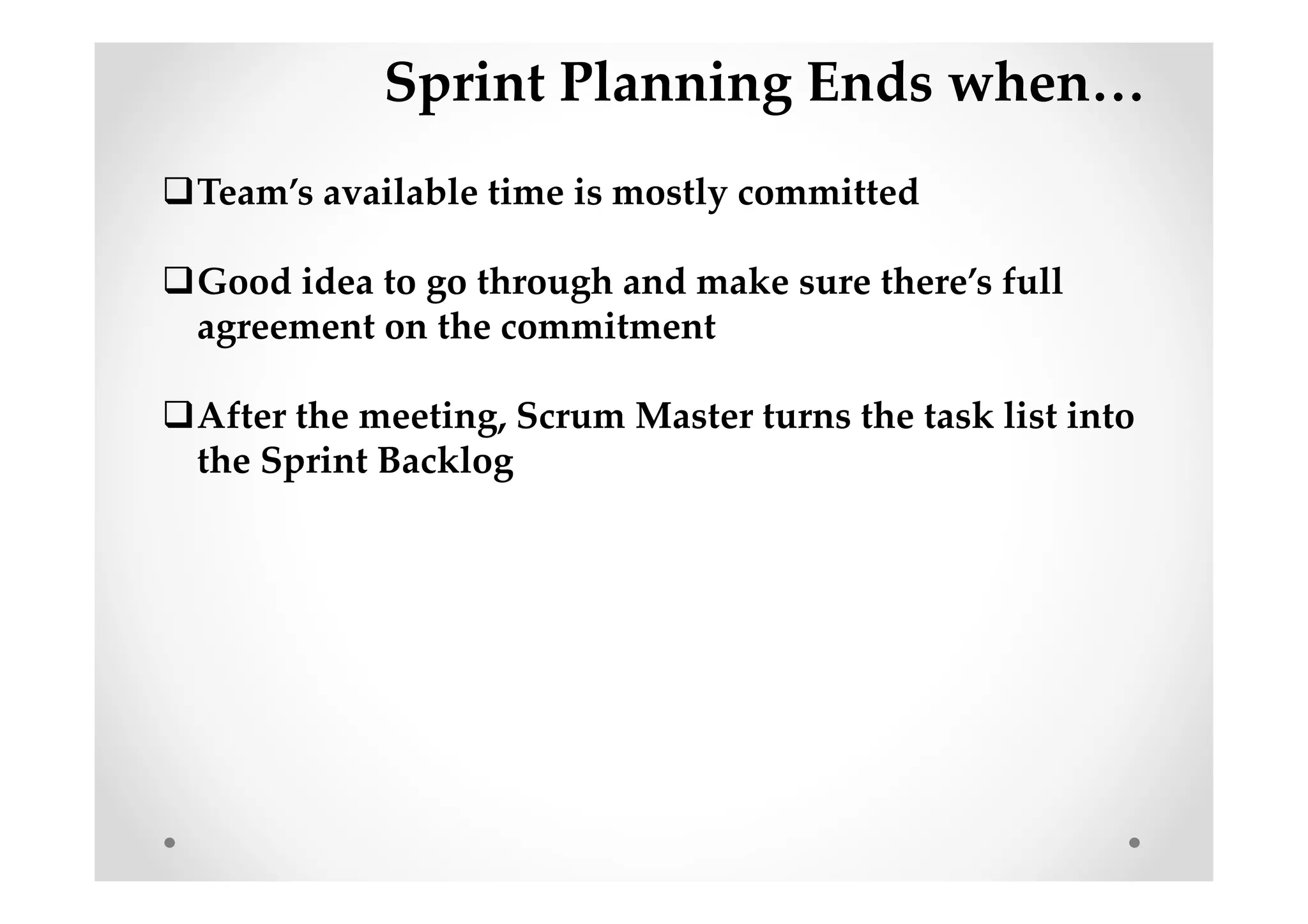 Sprint Planning Ends when…
Team’s available time is mostly committed
Good idea to go through and make sure there’s full
agreement on the commitment
After the meeting, Scrum Master turns the task list into
the Sprint Backlog
 