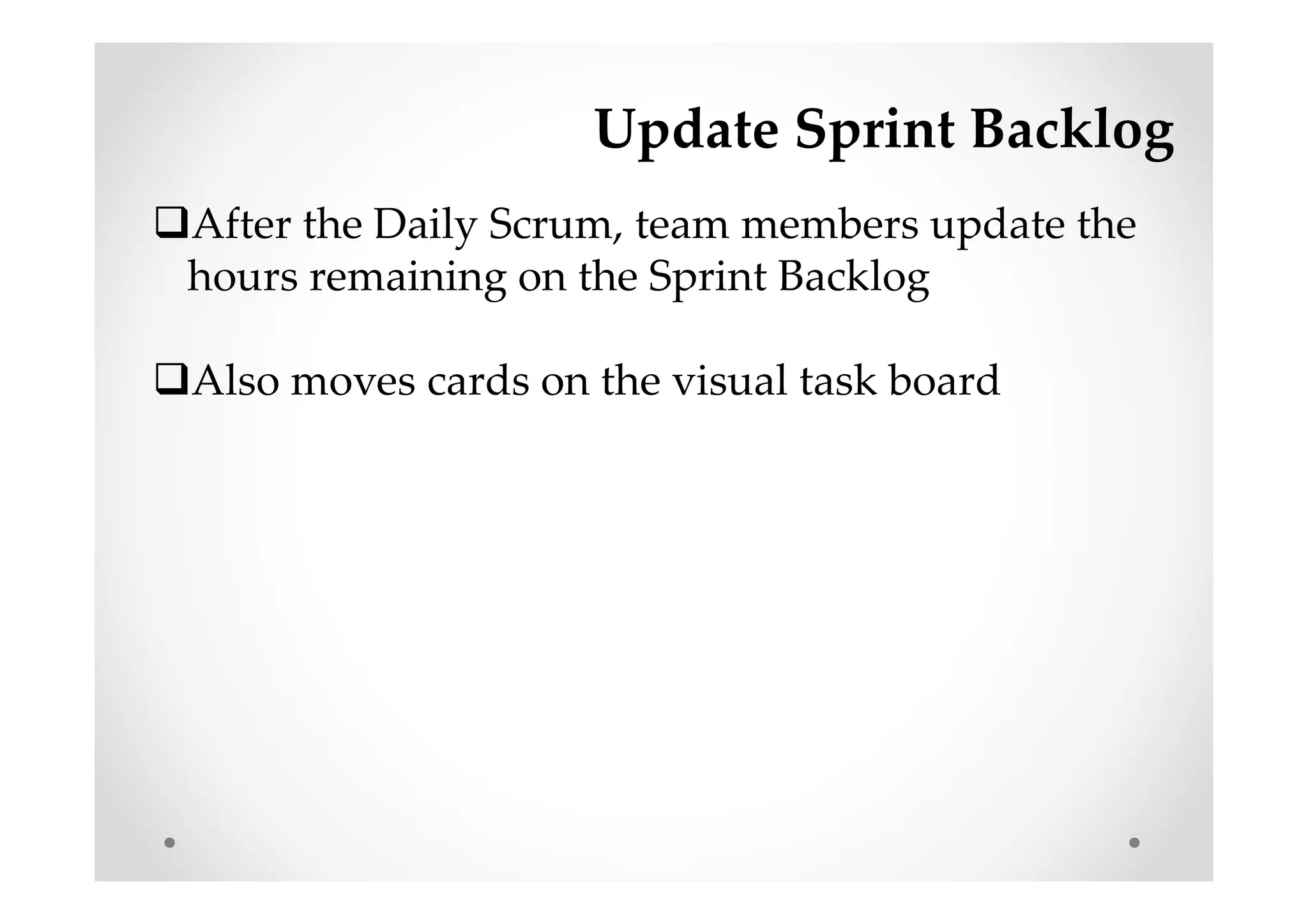 Update Sprint Backlog
After the Daily Scrum, team members update the
hours remaining on the Sprint Backlog
Also moves cards on the visual task board
 