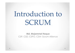 Introduction to
SCRUM
Md. Mojammel Haque
CSP, CSD, CSPO, CSM- Scrum Allience
 