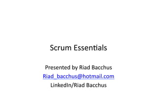 Scrum	
  Essen+als	
  

 Presented	
  by	
  Riad	
  Bacchus	
  
Riad_bacchus@hotmail.com	
  
   LinkedIn/Riad	
  Bacchus	
  
 