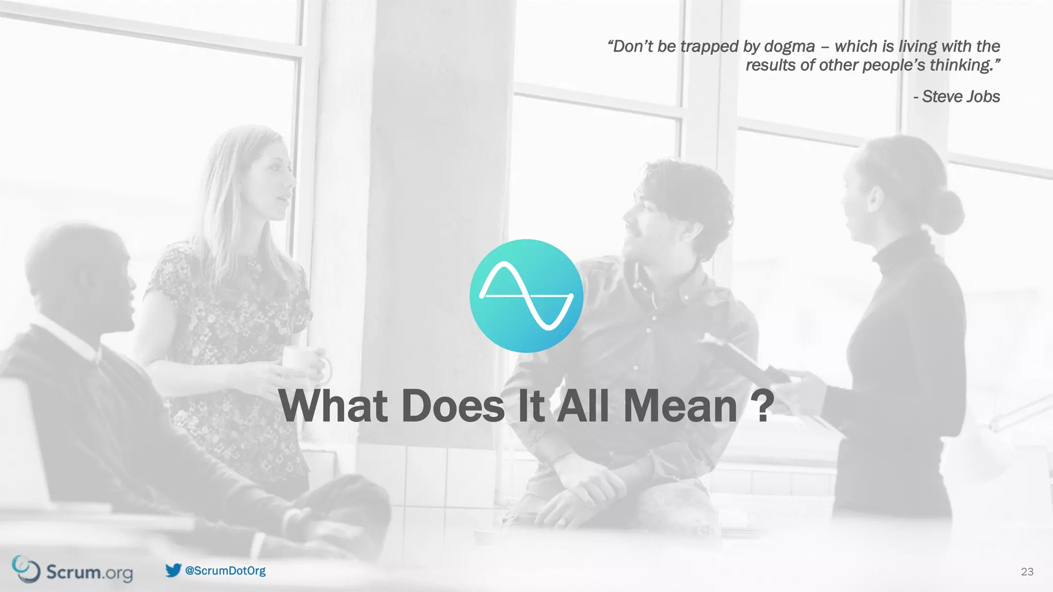 v7.2.1 © 1993 – 2021 Scrum.org All Rights Reserved
@ScrumDotOrg 23
“Don’t be trapped by dogma – which is living with the
results of other people’s thinking.”
- Steve Jobs
What Does It All Mean ?
 
