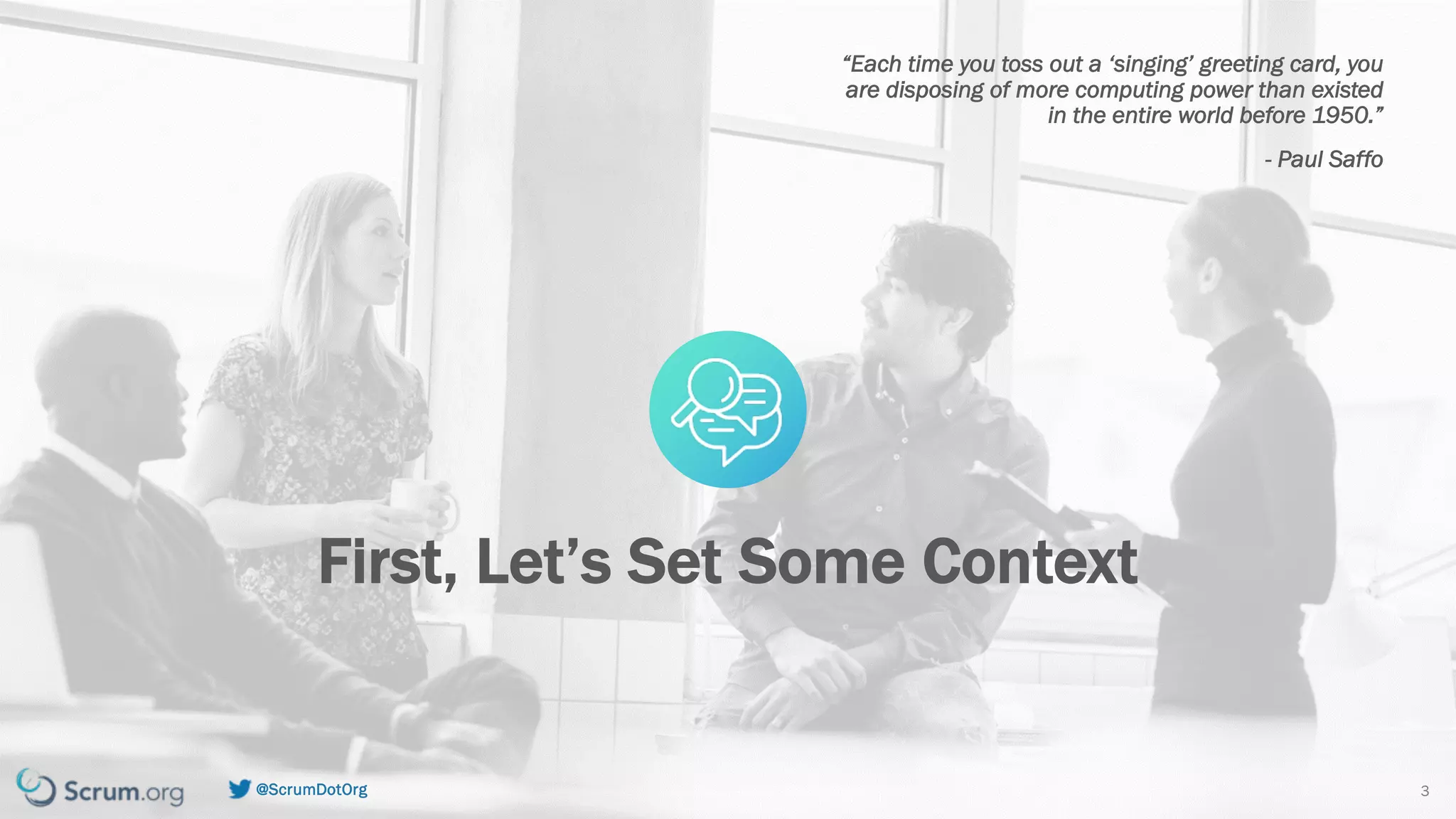 v7.2.1 © 1993 – 2021 Scrum.org All Rights Reserved
@ScrumDotOrg 3
“Each time you toss out a ‘singing’ greeting card, you
are disposing of more computing power than existed
in the entire world before 1950.”
- Paul Saffo
First, Let’s Set Some Context
 