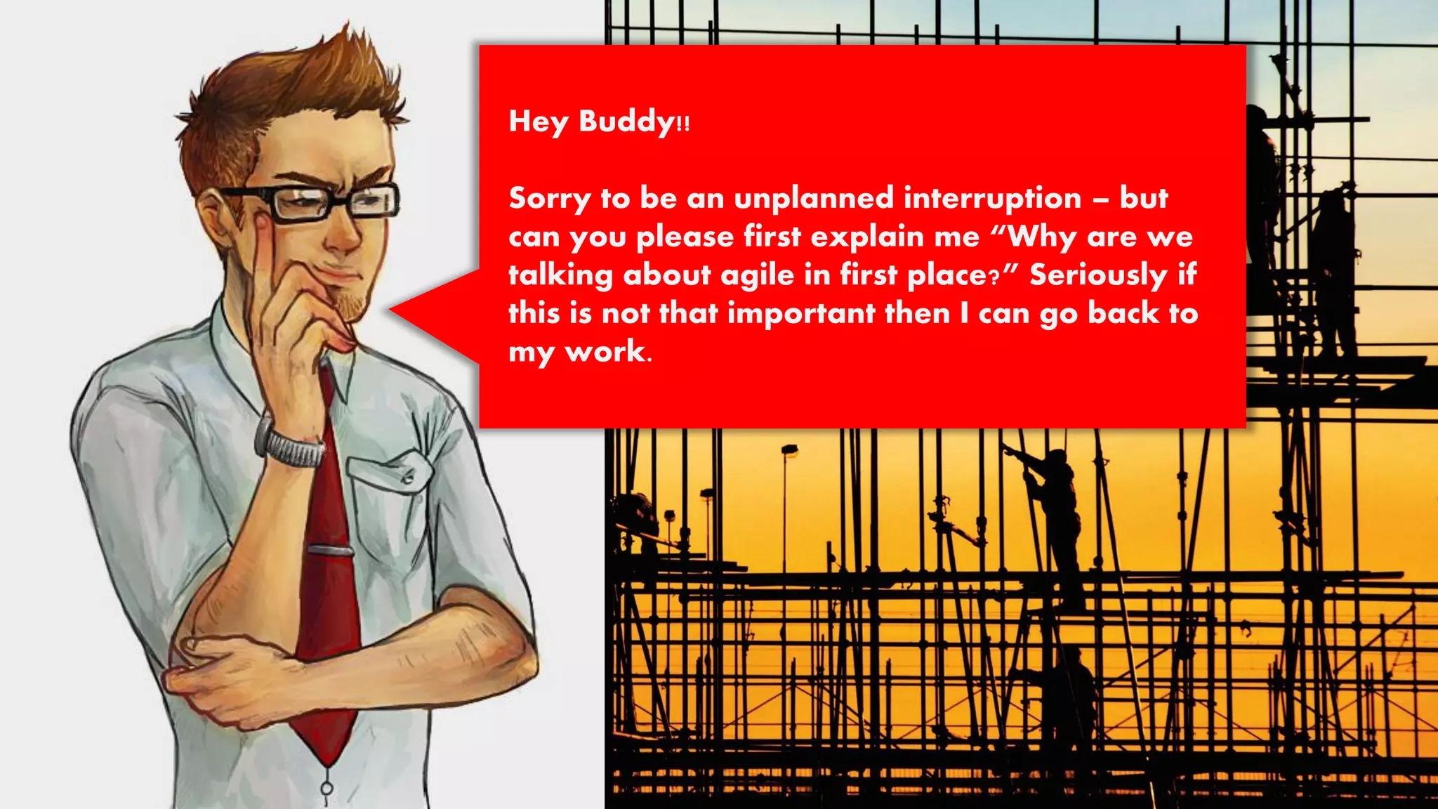 Hey Buddy!!
Sorry to be an unplanned interruption – but
can you please first explain me “Why are we
talking about agile in first place?” Seriously if
this is not that important then I can go back to
my work.
 