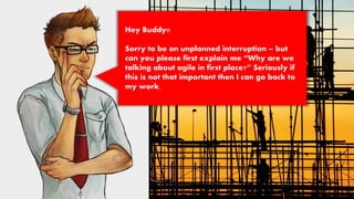 Hey Buddy!!
Sorry to be an unplanned interruption – but
can you please first explain me “Why are we
talking about agile in first place?” Seriously if
this is not that important then I can go back to
my work.
 