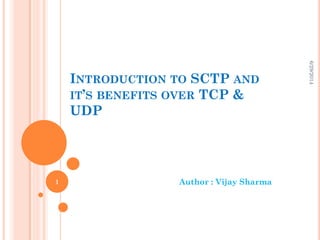 INTRODUCTION TO SCTP AND
IT’S BENEFITS OVER TCP &
UDP
Author : Vijay Sharma
6/29/2014
1
 