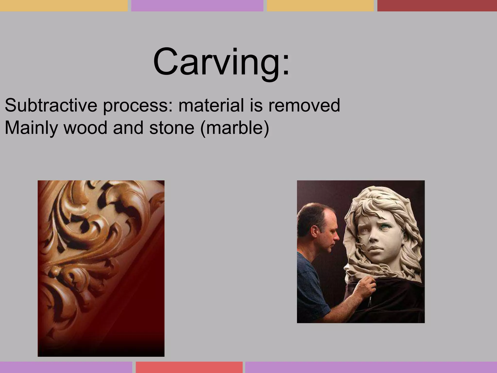 Carving:
Subtractive process: material is removed
Mainly wood and stone (marble)

 