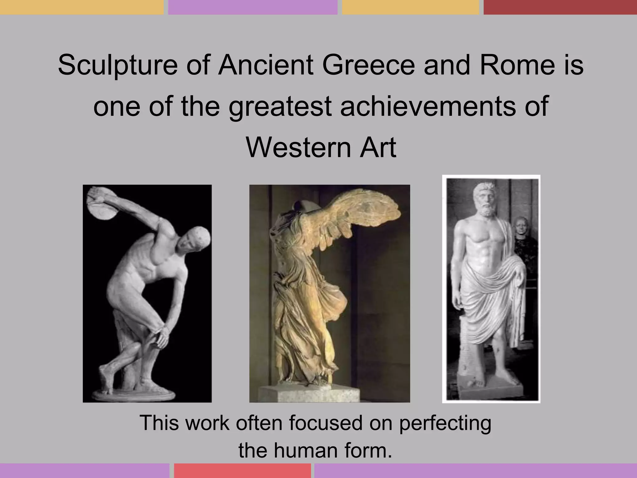 Sculpture of Ancient Greece and Rome is
one of the greatest achievements of
Western Art

This work often focused on perfecting
the human form.

 