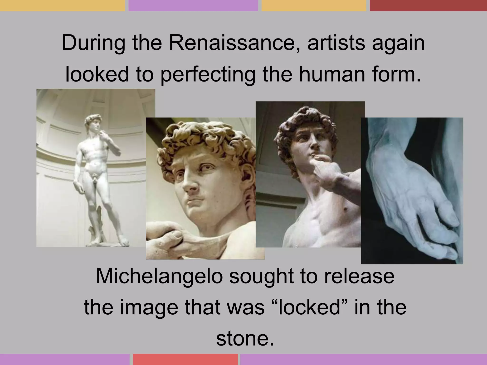 During the Renaissance, artists again
looked to perfecting the human form.

Michelangelo sought to release
the image that was “locked” in the
stone.

 